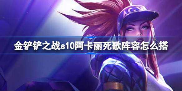 金铲铲之战s10阿卡丽死歌阵容怎么搭 金铲铲之战s10阿卡丽死歌阵容攻略