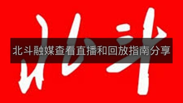 北斗融媒查看直播和回放指南分享-北斗融媒怎么查看直播和回放