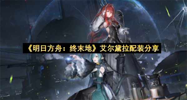 明日方舟终末地艾尔黛拉配装分享-明日方舟终末地艾尔黛拉配装指南