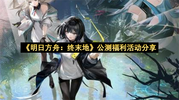 明日方舟终末地公测福利活动分享-终末地公测福利活动一览